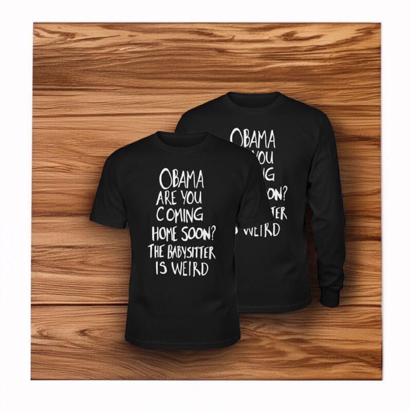 Obama Are You Coming Home Soon The Babysitter is weird Shirt