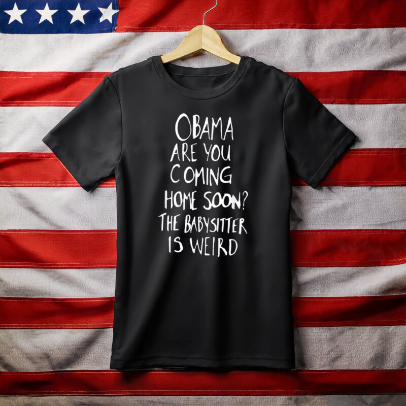 Obama Are You Coming Home Soon The Babysitter Is Weird Shirt