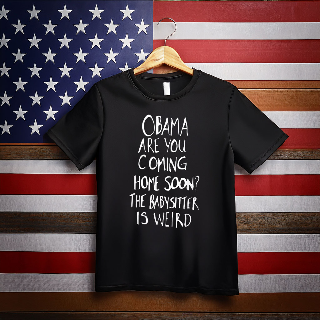 Obama Are You Coming Home Soon The Babysitter Is Weird Shirt