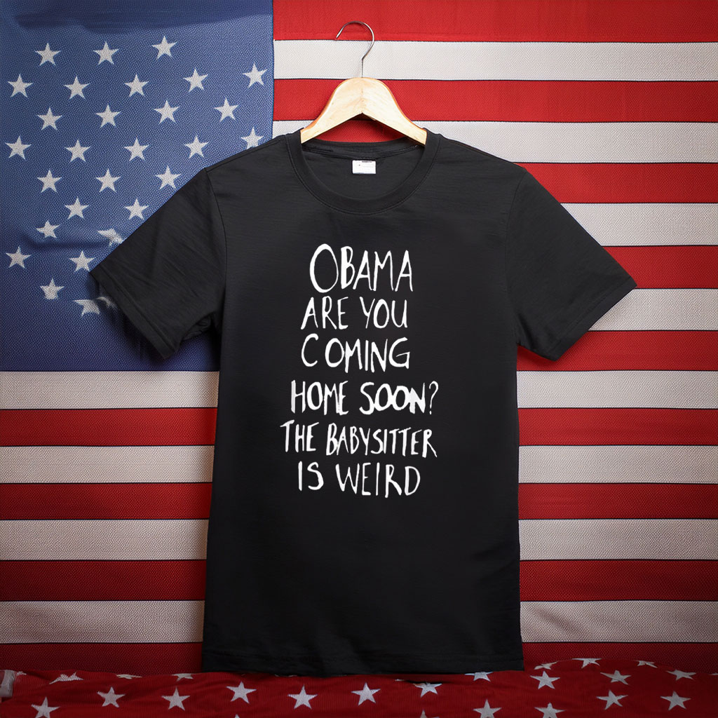 Obama Are You Coming Home Soon The Babysitter Is Weird Shirt